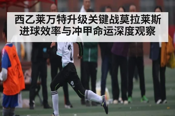 西乙莱万特升级关键战莫拉莱斯进球效率与冲甲命运深度观察