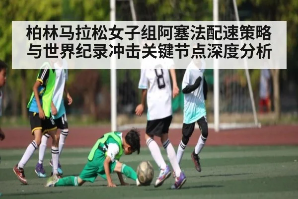 柏林马拉松女子组阿塞法配速策略与世界纪录冲击关键节点深度分析
