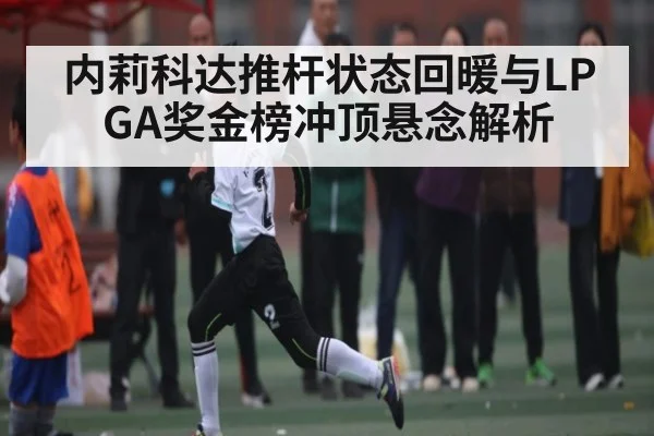 内莉科达推杆状态回暖与LPGA奖金榜冲顶悬念解析