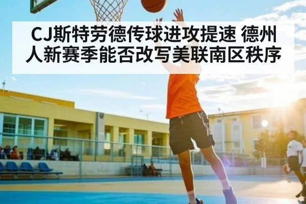 CJ斯特劳德传球进攻提速 德州人新赛季能否改写美联南区秩序