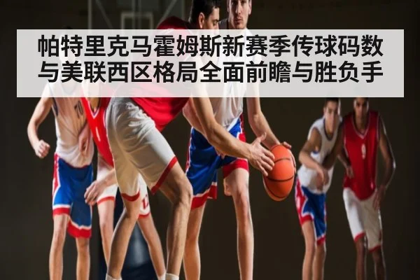帕特里克马霍姆斯新赛季传球码数与美联西区格局全面前瞻与胜负手
