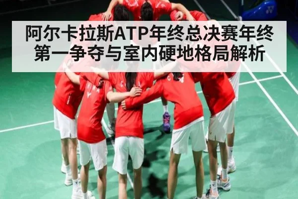 阿尔卡拉斯ATP年终总决赛年终第一争夺与室内硬地格局解析